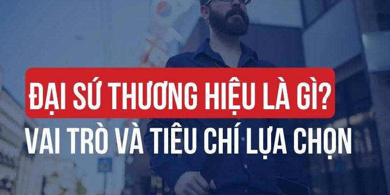 Cách lựa chọn đại sứ thương hiệu phù hợp